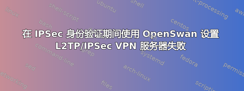 在 IPSec 身份验证期间使用 OpenSwan 设置 L2TP/IPSec VPN 服务器失败