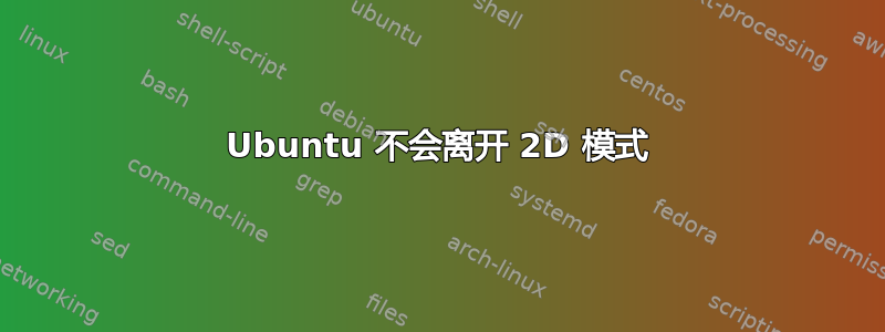 Ubuntu 不会离开 2D 模式