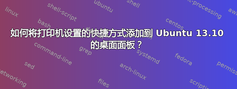 如何将打印机设置的快捷方式添加到 Ubuntu 13.10 的桌面面板？