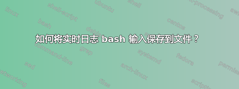 如何将实时日志 bash 输入保存到文件？