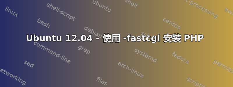 Ubuntu 12.04 - 使用 -fastcgi 安装 PHP