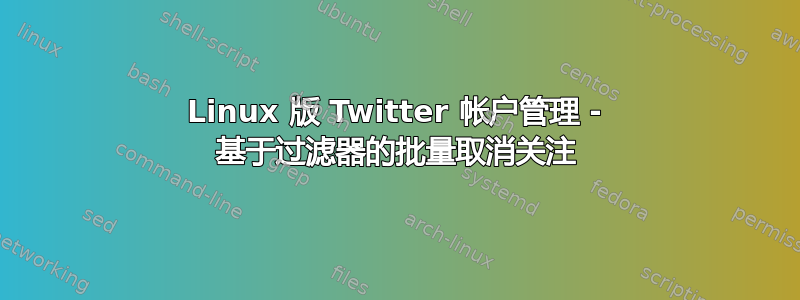 Linux 版 Twitter 帐户管理 - 基于过滤器的批量取消关注