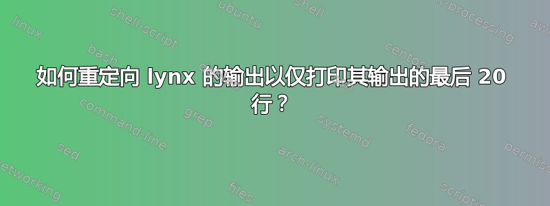 如何重定向 lynx 的输出以仅打印其输出的最后 20 行？