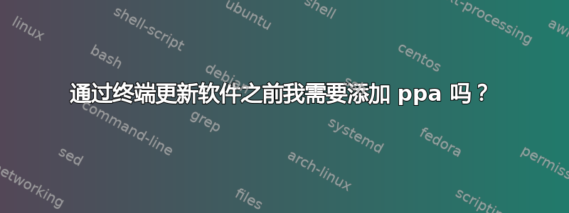 通过终端更新软件之前我需要添加 ppa 吗？