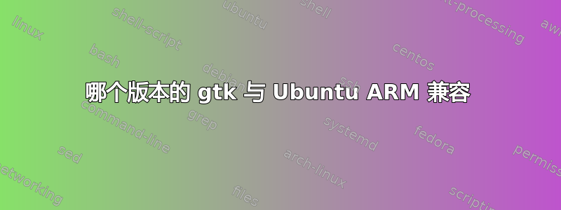 哪个版本的 gtk 与 Ubuntu ARM 兼容