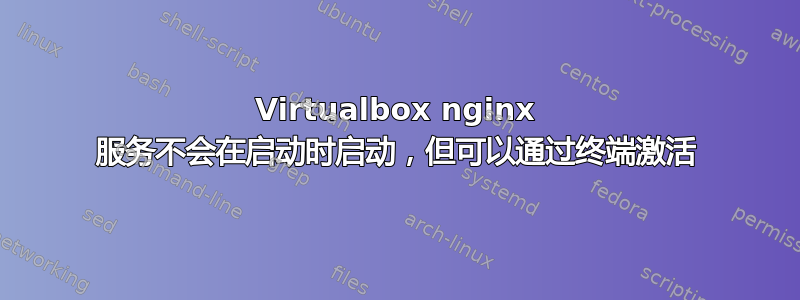 Virtualbox nginx 服务不会在启动时启动，但可以通过终端激活