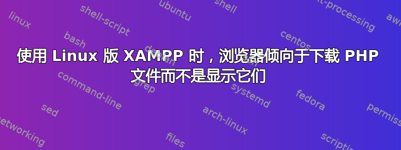 使用 Linux 版 XAMPP 时，浏览器倾向于下载 PHP 文件而不是显示它们