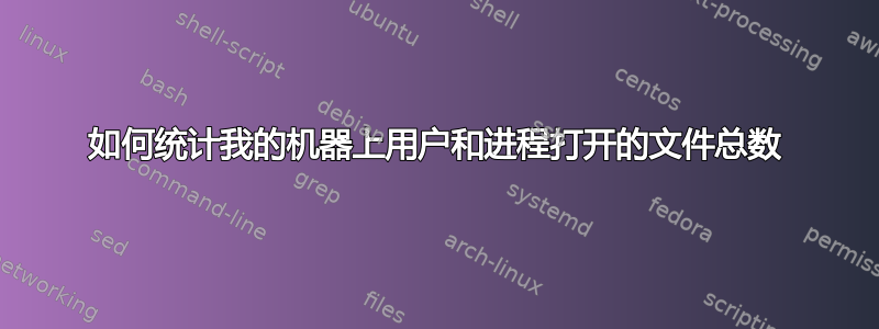 如何统计我的机器上用户和进程打开的文件总数