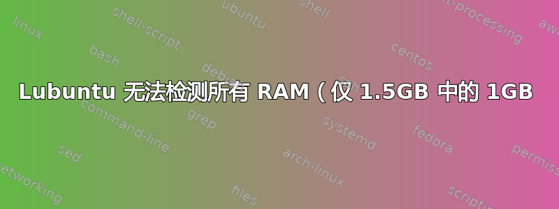 Lubuntu 无法检测所有 RAM（仅 1.5GB 中的 1GB