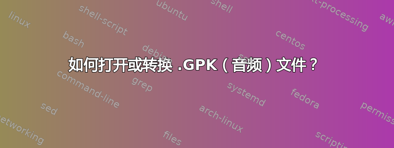 如何打开或转换 .GPK（音频）文件？