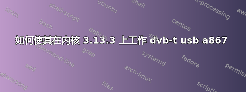 如何使其在内核 3.13.3 上工作 dvb-t usb a867