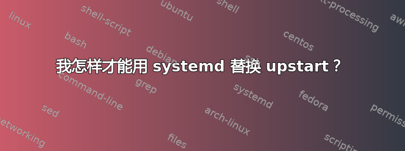 我怎样才能用 systemd 替换 upstart？