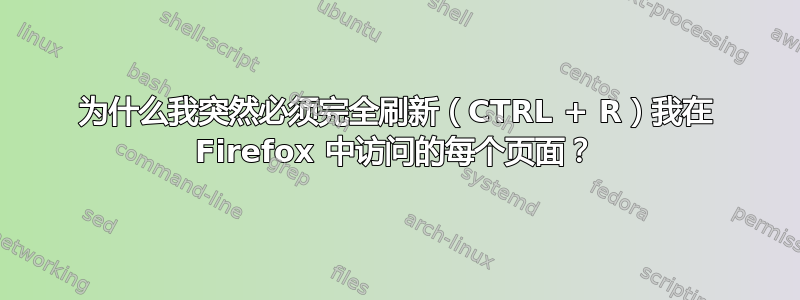 为什么我突然必须完全刷新（CTRL + R）我在 Firefox 中访问的每个页面？