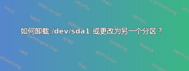 如何卸载 /dev/sda1 或更改为另一个分区？ 