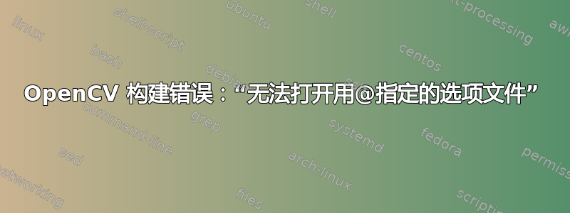 OpenCV 构建错误：“无法打开用@指定的选项文件”