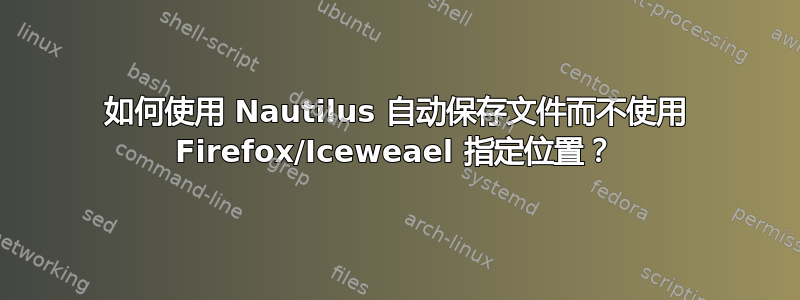 如何使用 Nautilus 自动保存文件而不使用 Firefox/Iceweael 指定位置？