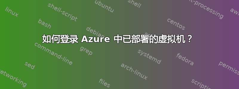 如何登录 Azure 中已部署的虚拟机？