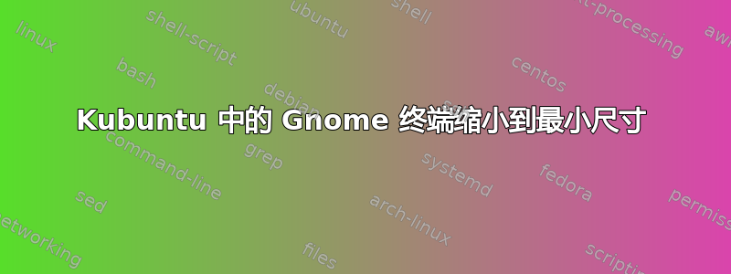 Kubuntu 中的 Gnome 终端缩小到最小尺寸