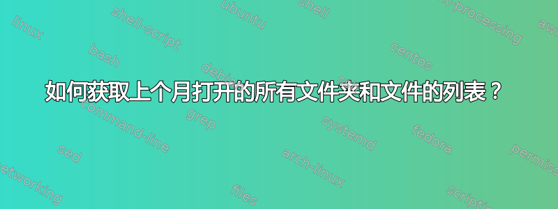 如何获取上个月打开的所有文件夹和文件的列表？