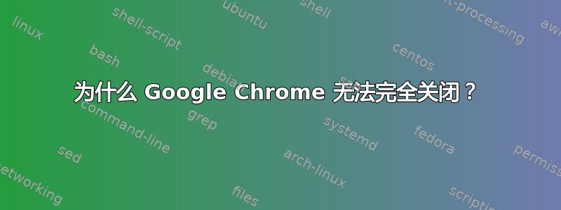 为什么 Google Chrome 无法完全关闭？