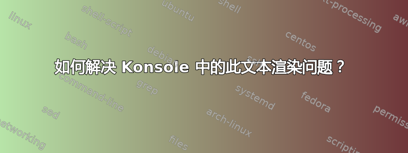 如何解决 Konsole 中的此文本渲染问题？