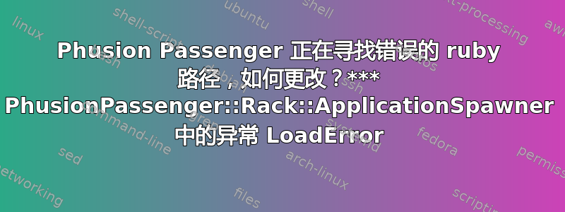 Phusion Passenger 正在寻找错误的 ruby​​ 路径，如何更改？*** PhusionPassenger::Rack::ApplicationSpawner 中的异常 LoadError