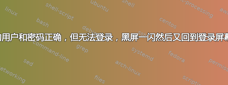 我的用户和密码正确，但无法登录，黑屏一闪然后又回到登录屏幕？