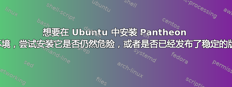 想要在 Ubuntu 中安装 Pantheon 桌面环境，尝试安装它是否仍然危险，或者是否已经发布了稳定的版本？