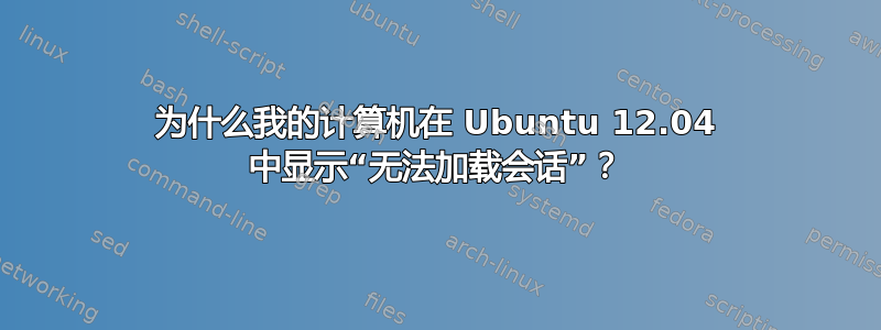 为什么我的计算机在 Ubuntu 12.04 中显示“无法加载会话”？