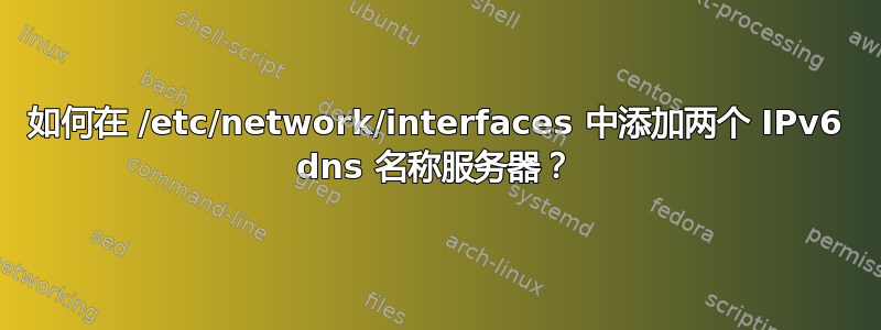 如何在 /etc/network/interfaces 中添加两个 IPv6 dns 名称服务器？