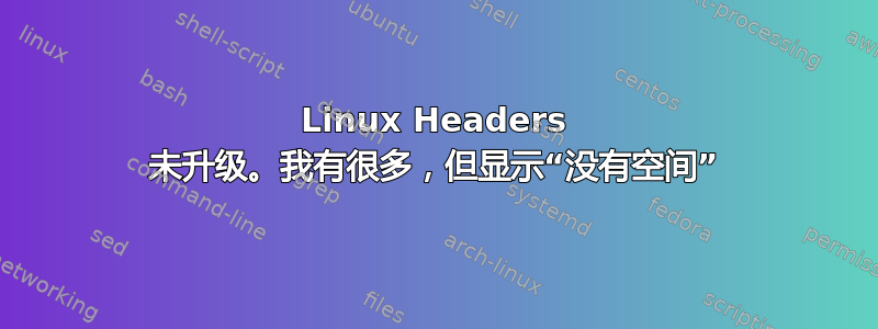 Linux Headers 未升级。我有很多，但显示“没有空间”