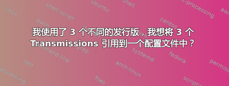 我使用了 3 个不同的发行版，我想将 3 个 Transmissions 引用到一个配置文件中？