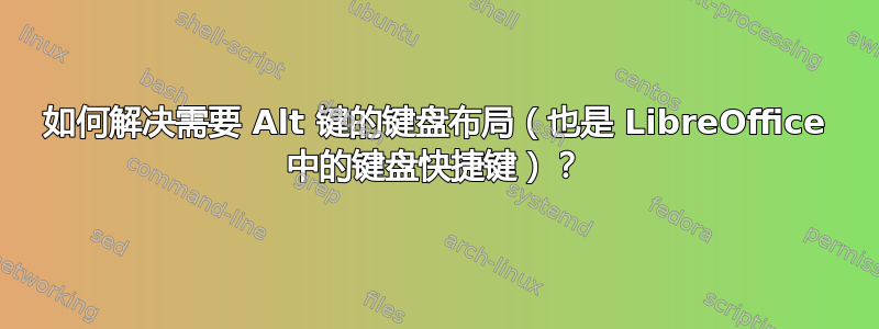 如何解决需要 Alt 键的键盘布局（也是 LibreOffice 中的键盘快捷键）？