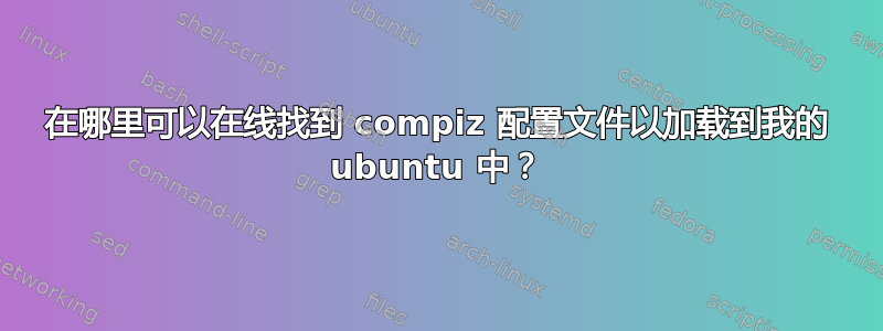 在哪里可以在线找到 compiz 配置文件以加载到我的 ubuntu 中？