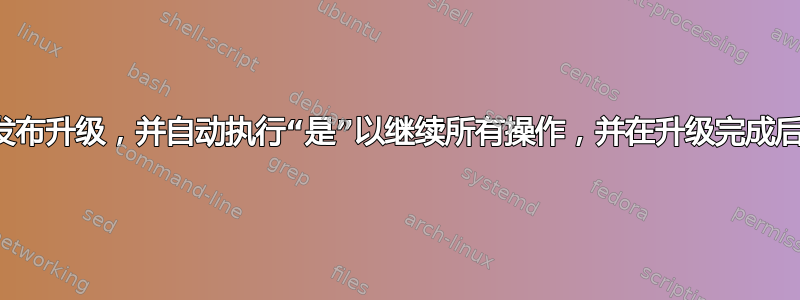 如何执行发布升级，并自动执行“是”以继续所有操作，并在升级完成后禁用重启