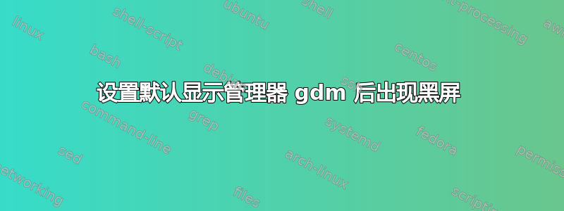 设置默认显示管理器 gdm 后出现黑屏