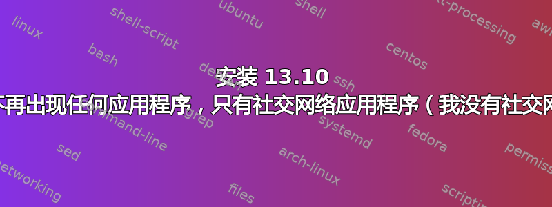 安装 13.10 后，仪表板中不再出现任何应用程序，只有社交网络应用程序（我没有社交网络应用程序）