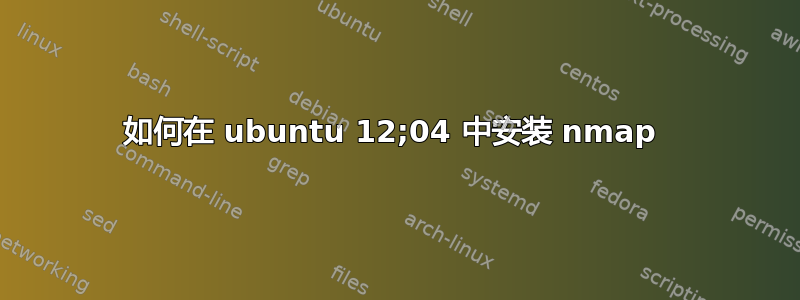 如何在 ubuntu 12;04 中安装 nmap 