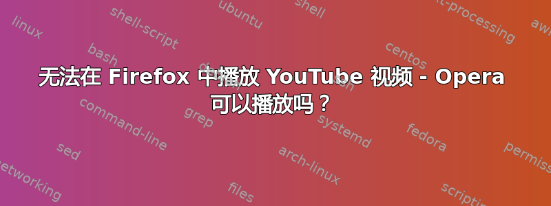 无法在 Firefox 中播放 YouTube 视频 - Opera 可以播放吗？