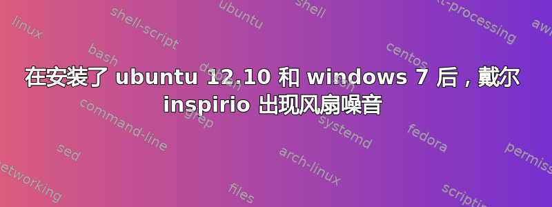 在安装了 ubuntu 12.10 和 windows 7 后，戴尔 inspirio 出现风扇噪音