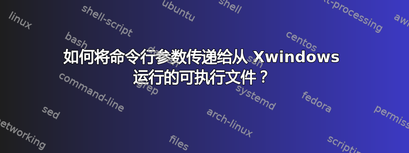 如何将命令行参数传递给从 Xwindows 运行的可执行文件？