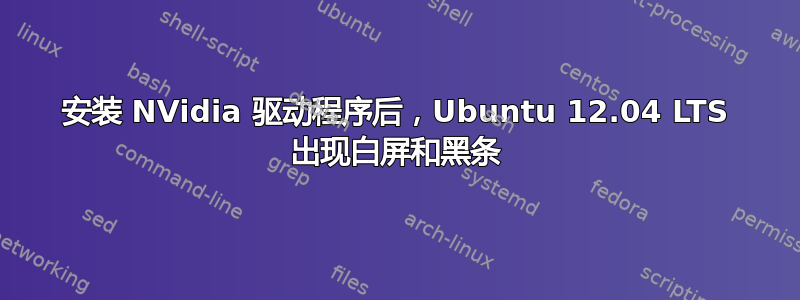 安装 NVidia 驱动程序后，Ubuntu 12.04 LTS 出现白屏和黑条