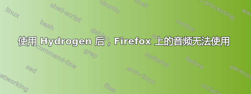 使用 Hydrogen 后，Firefox 上的音频无法使用