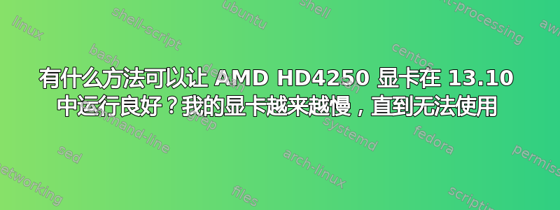 有什么方法可以让 AMD HD4250 显卡在 13.10 中运行良好？我的显卡越来越慢，直到无法使用