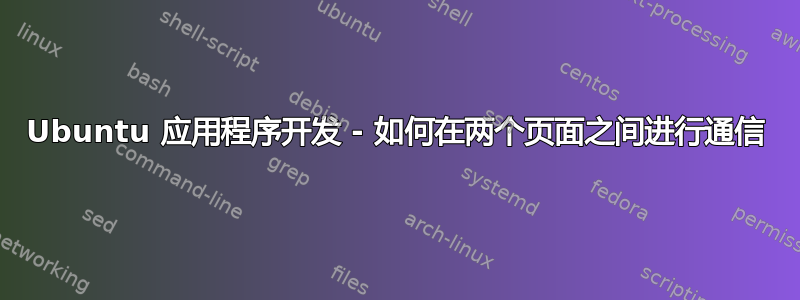 Ubuntu 应用程序开发 - 如何在两个页面之间进行通信