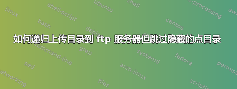 如何递归上传目录到 ftp 服务器但跳过隐藏的点目录