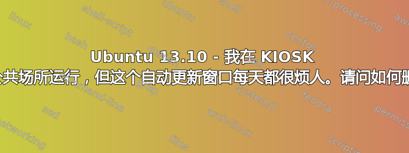 Ubuntu 13.10 - 我在 KIOSK 火车站公共场所运行，但这个自动更新窗口每天都很烦人。请问如何删除它？