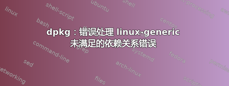 dpkg：错误处理 linux-generic 未满足的依赖关系错误