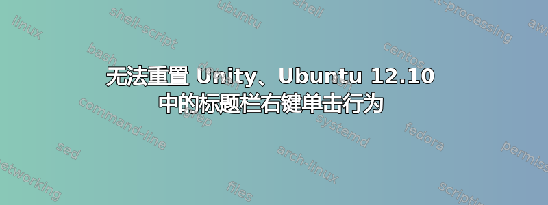 无法重置 Unity、Ubuntu 12.10 中的标题栏右键单击行为