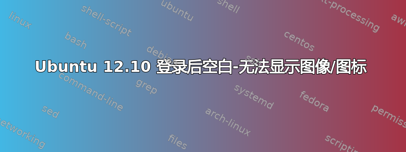 Ubuntu 12.10 登录后空白-无法显示图像/图标